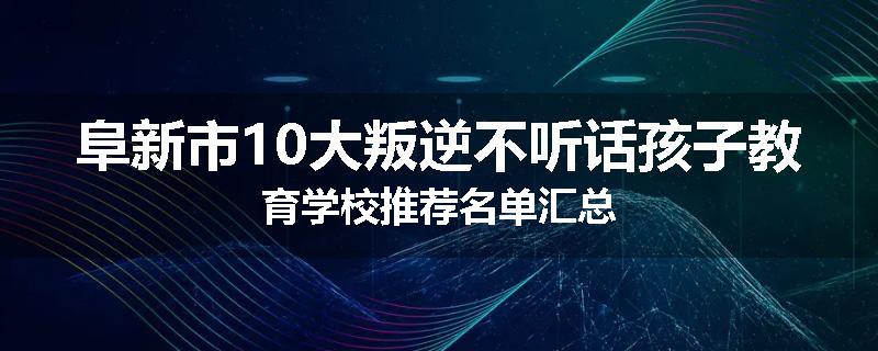 阜新市10大叛逆不听话孩子教育学校推荐名单汇总