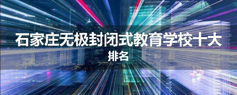 石家庄无极封闭式教育学校十大排名