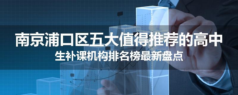 南京浦口区五大值得推荐的高中生补课机构排名榜最新盘点