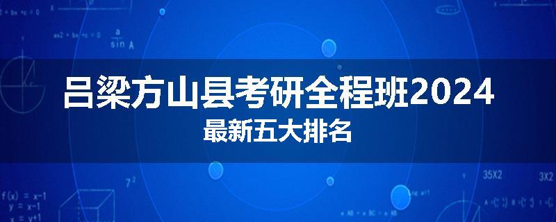 吕梁方山县考研全程班2024最新五大排名