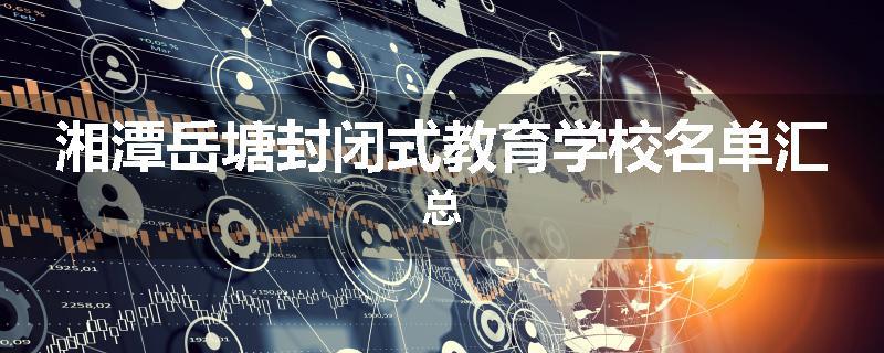 湘潭岳塘封闭式教育学校名单汇总