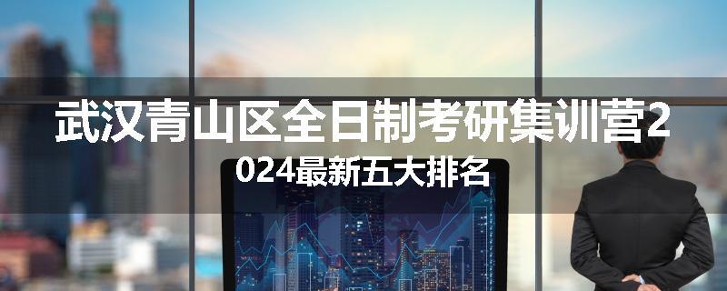 武汉青山区全日制考研集训营2024最新五大排名