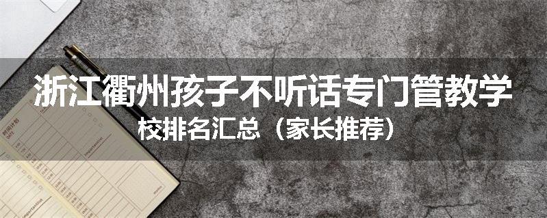 浙江衢州孩子不听话专门管教学校排名汇总（家长推荐）