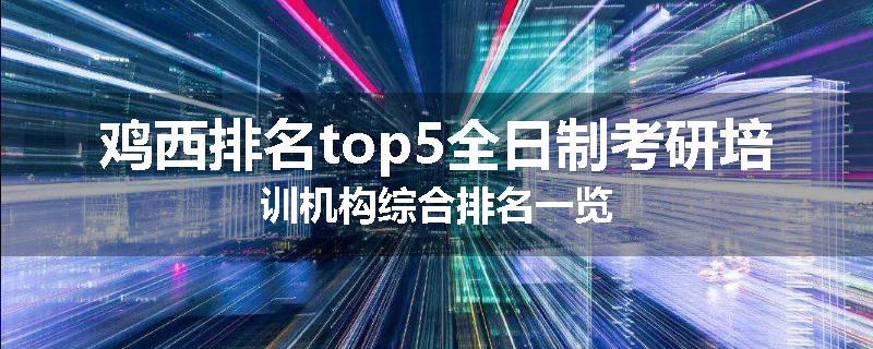 鸡西排名top5全日制考研培训机构综合排名一览