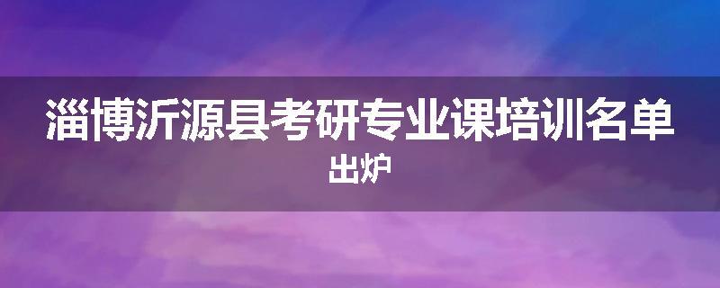 淄博沂源县考研专业课培训名单出炉