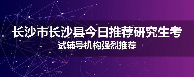 长沙市长沙县今日推荐研究生考试辅导机构强烈推荐