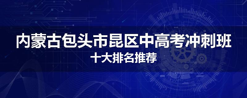 内蒙古包头市昆区中高考冲刺班十大排名推荐