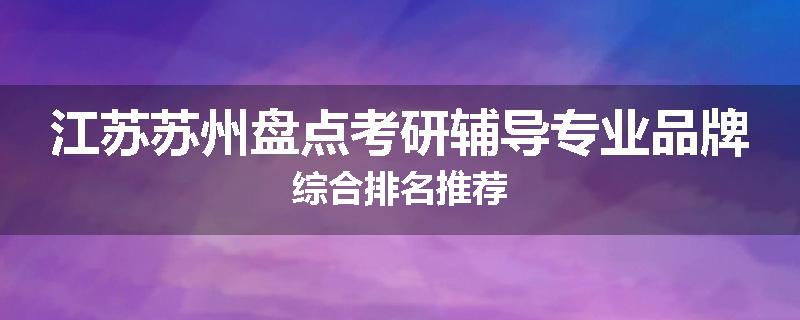 江苏苏州盘点考研辅导专业品牌综合排名推荐