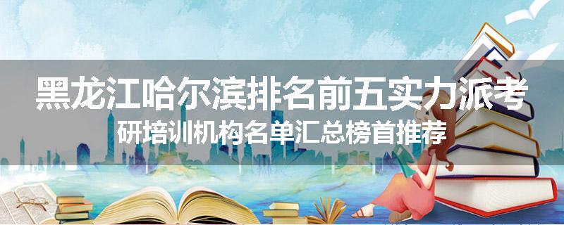 黑龙江哈尔滨排名前五实力派考研培训机构名单汇总榜首推荐