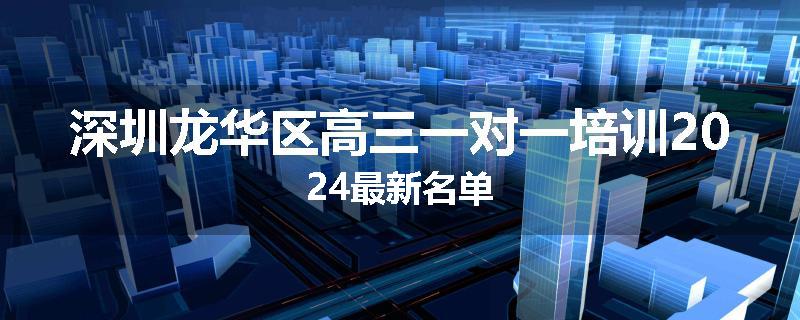 深圳龙华区高三一对一培训2024最新名单