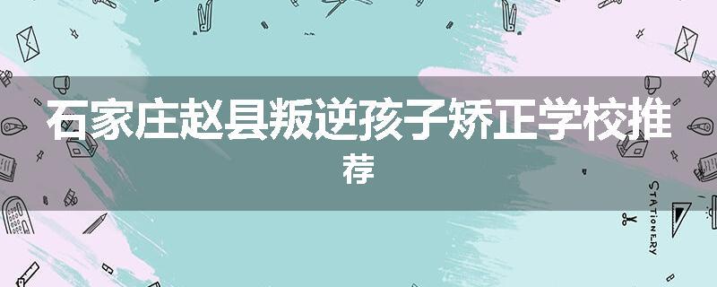 石家庄赵县叛逆孩子矫正学校推荐