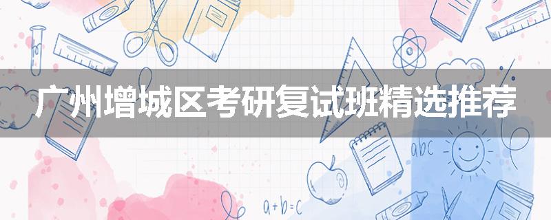 广州增城区考研复试班精选推荐