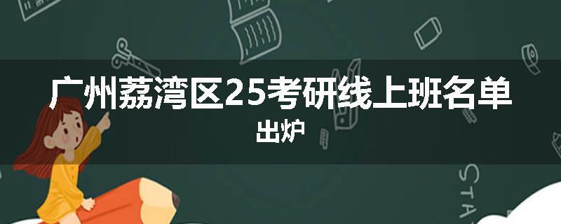 广州荔湾区25考研线上班名单出炉