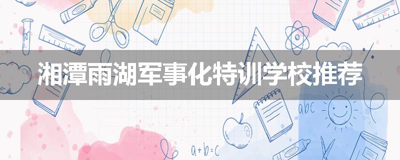 湘潭雨湖军事化特训学校推荐