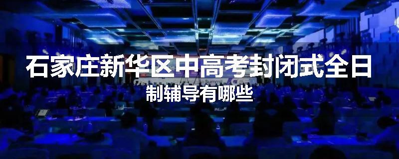 石家庄新华区中高考封闭式全日制辅导有哪些