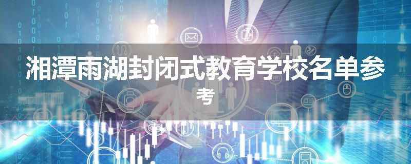 湘潭雨湖封闭式教育学校名单参考