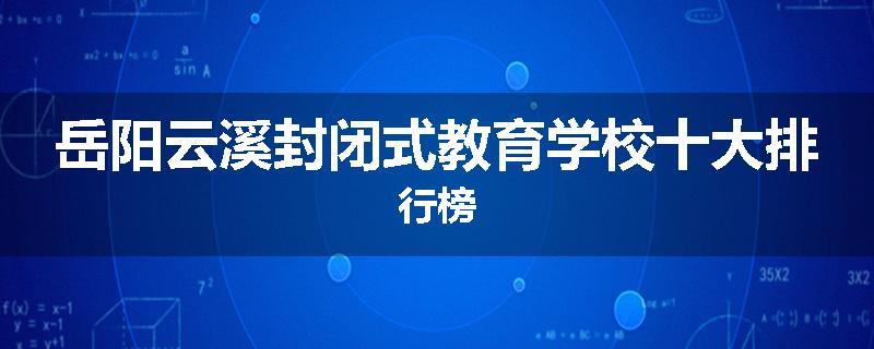 岳阳云溪封闭式教育学校十大排行榜