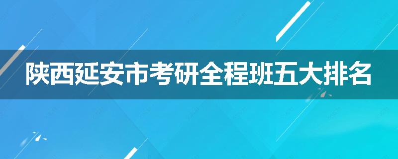 陕西延安市考研全程班五大排名
