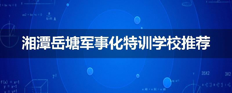 湘潭岳塘军事化特训学校推荐