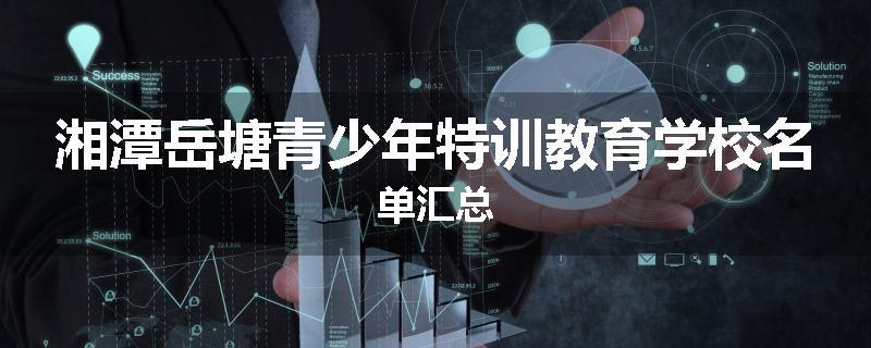 湘潭岳塘青少年特训教育学校名单汇总