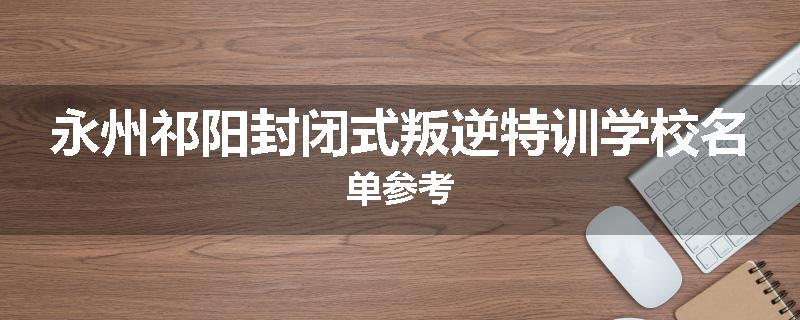 永州祁阳封闭式叛逆特训学校名单参考
