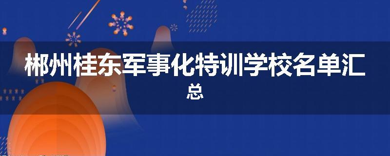 郴州桂东军事化特训学校名单汇总