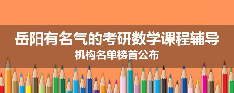岳阳有名气的考研数学课程辅导机构名单榜首公布