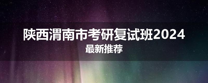 陕西渭南市考研复试班2024最新推荐