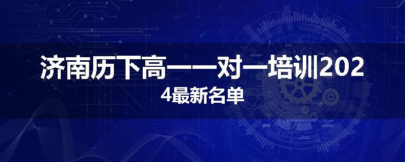 济南历下高一一对一培训2024最新名单