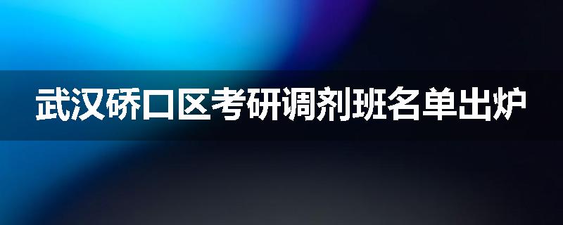武汉硚口区考研调剂班名单出炉