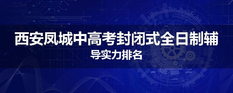 西安凤城中高考封闭式全日制辅导实力排名