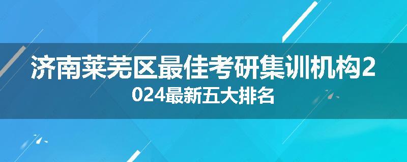 济南莱芜区最佳考研集训机构2024最新五大排名