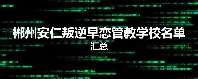 郴州安仁叛逆早恋管教学校名单汇总