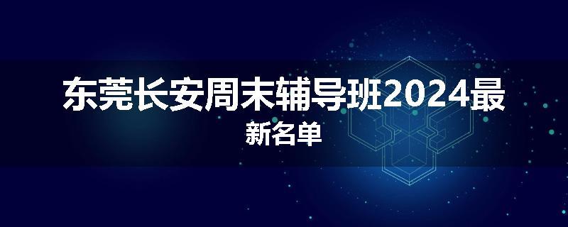 东莞长安周末辅导班2024最新名单