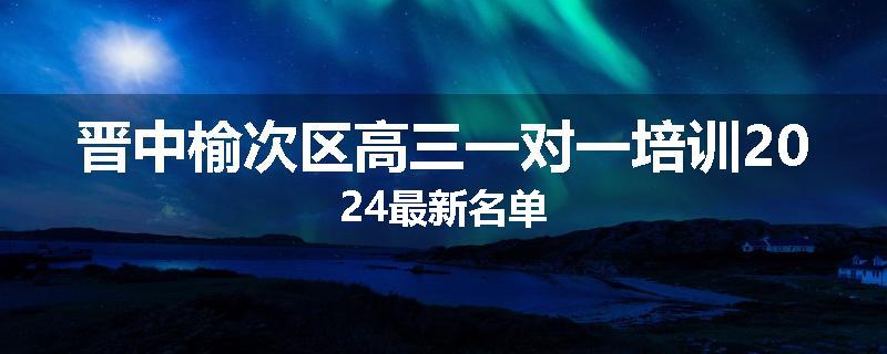 晋中榆次区高三一对一培训2024最新名单