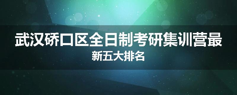 武汉硚口区全日制考研集训营最新五大排名