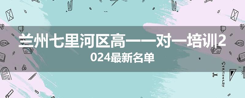 兰州七里河区高一一对一培训2024最新名单