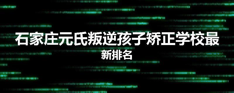 石家庄元氏叛逆孩子矫正学校最新排名