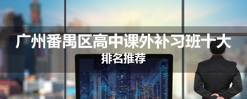 广州番禺区高中课外补习班十大排名推荐