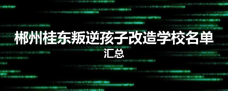 郴州桂东叛逆孩子改造学校名单汇总