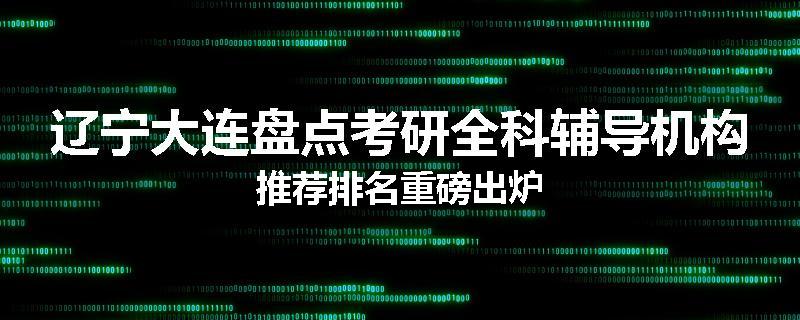 辽宁大连盘点考研全科辅导机构推荐排名重磅出炉