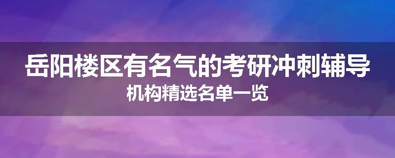 岳阳楼区有名气的考研冲刺辅导机构精选名单一览