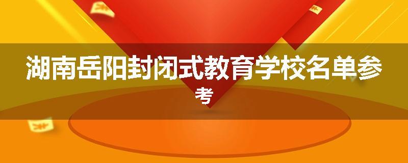 湖南岳阳封闭式教育学校名单参考