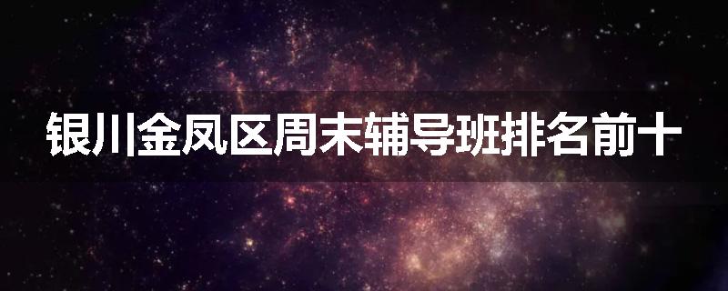 银川金凤区周末辅导班排名前十