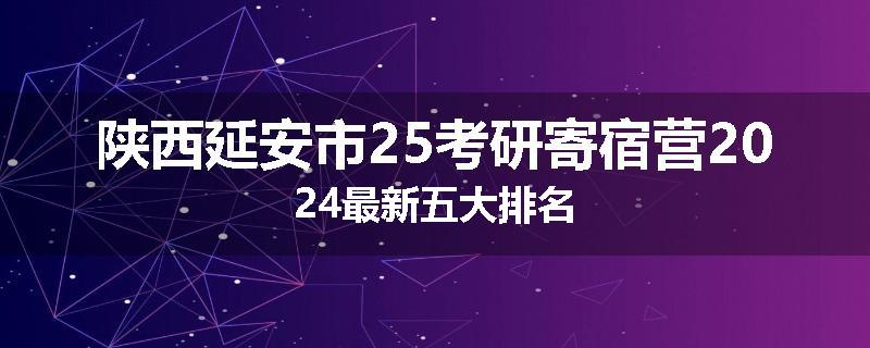 陕西延安市25考研寄宿营2024最新五大排名