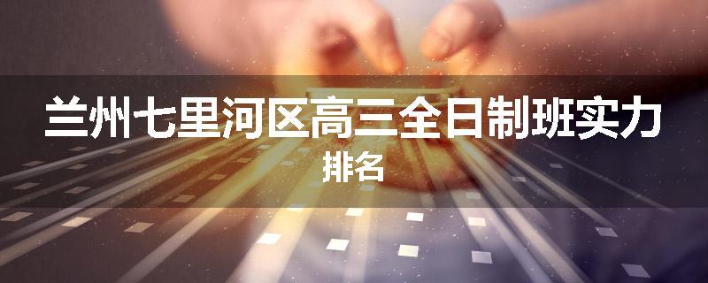 兰州七里河区高三全日制班实力排名