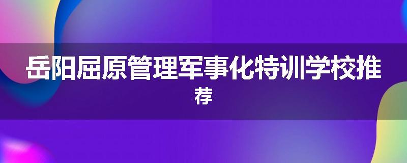 岳阳屈原管理军事化特训学校推荐