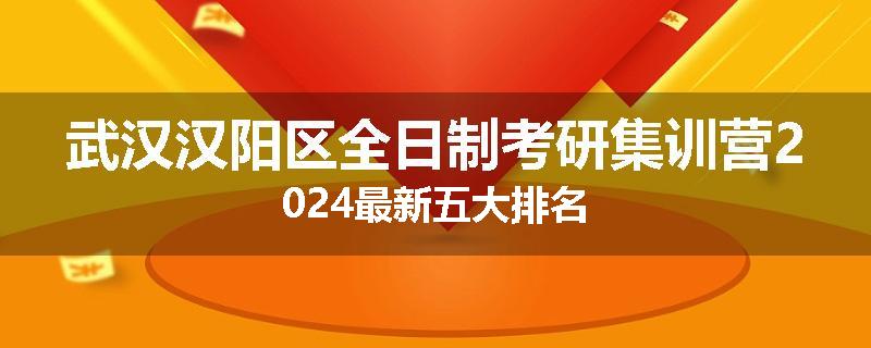 武汉汉阳区全日制考研集训营2024最新五大排名