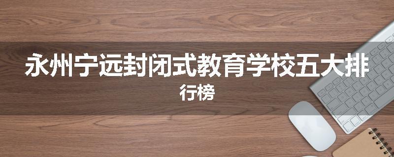 永州宁远封闭式教育学校五大排行榜