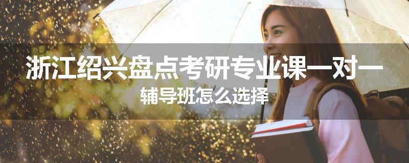 浙江绍兴盘点考研专业课一对一辅导班怎么选择